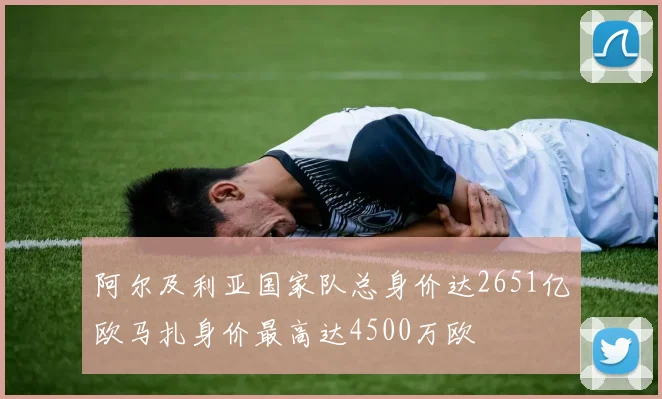 阿尔及利亚国家队总身价达2651亿欧马扎身价最高达4500万欧