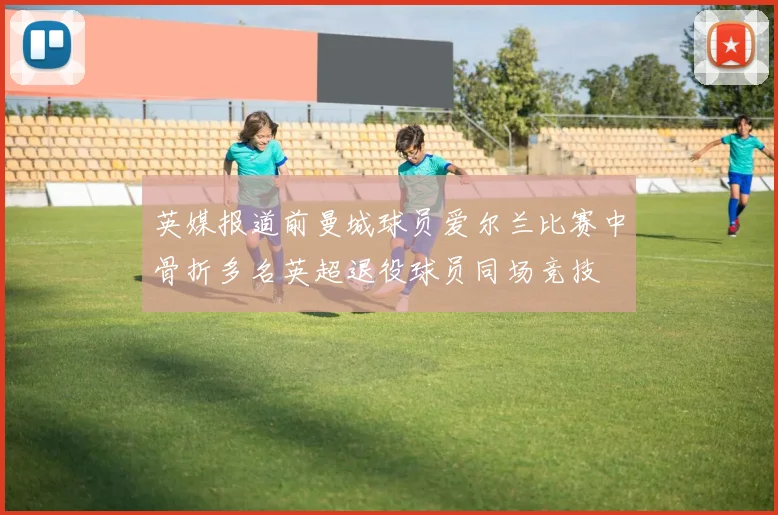 英媒报道前曼城球员爱尔兰比赛中骨折多名英超退役球员同场竞技