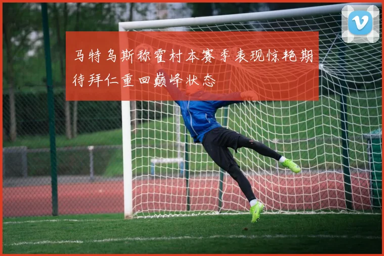马特乌斯称霍村本赛季表现惊艳期待拜仁重回巅峰状态