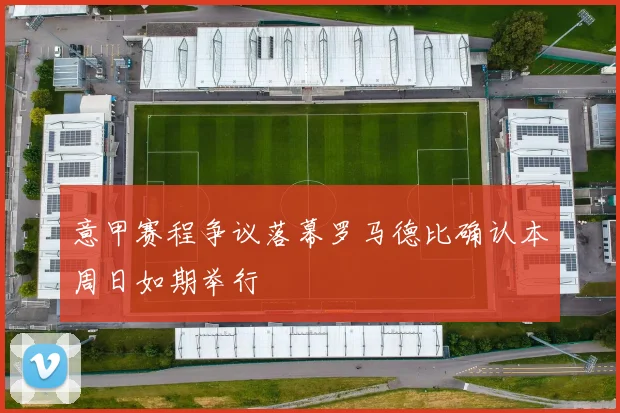 意甲赛程争议落幕罗马德比确认本周日如期举行