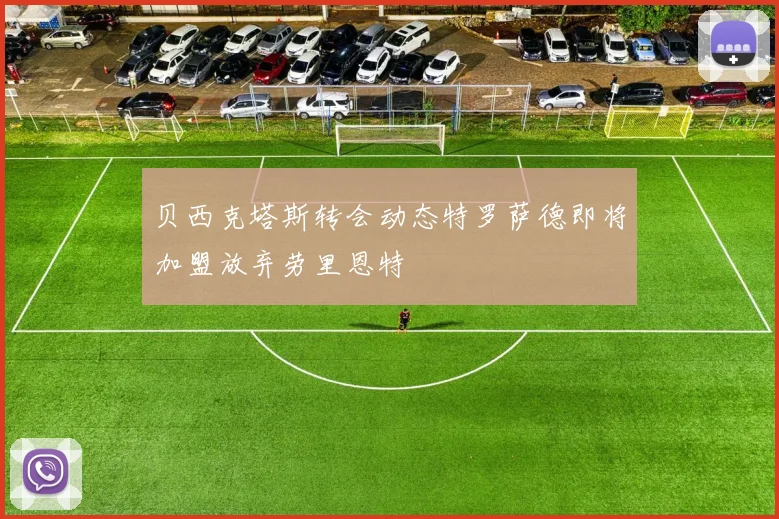 贝西克塔斯转会动态特罗萨德即将加盟放弃劳里恩特