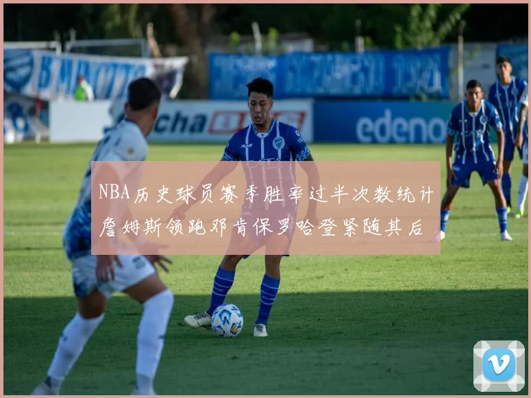 NBA历史球员赛季胜率过半次数统计詹姆斯领跑邓肯保罗哈登紧随其后