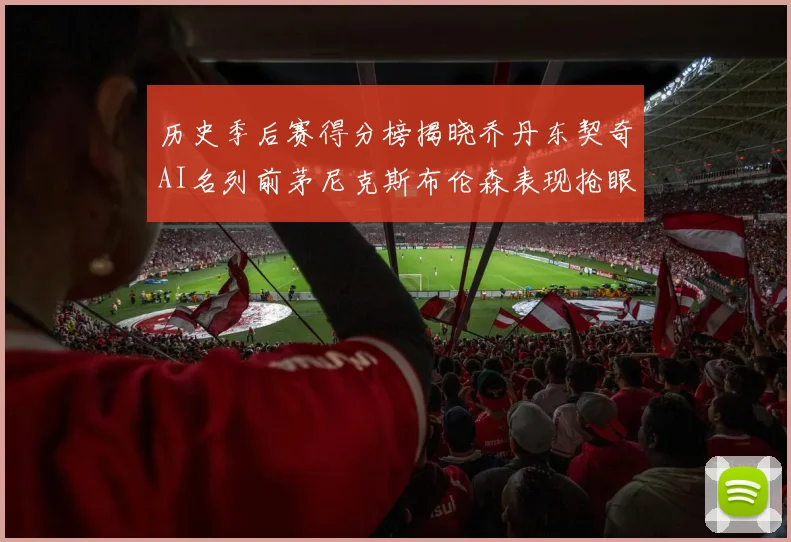 历史季后赛得分榜揭晓乔丹东契奇AI名列前茅尼克斯布伦森表现抢眼