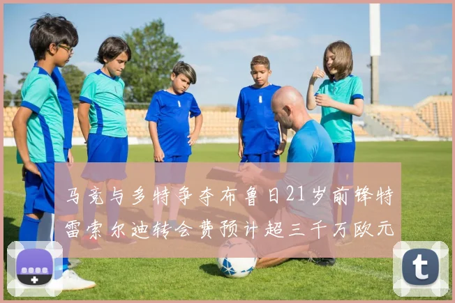 马竞与多特争夺布鲁日21岁前锋特雷索尔迪转会费预计超三千万欧元