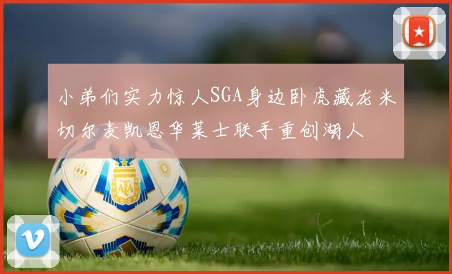 小弟们实力惊人SGA身边卧虎藏龙米切尔麦凯恩华莱士联手重创湖人