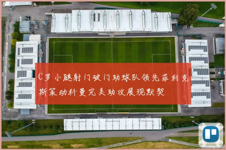 C罗小腿射门破门助球队领先菲利克斯策动科曼完美助攻展现默契