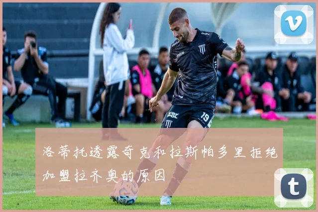 洛蒂托透露奇克和拉斯帕多里拒绝加盟拉齐奥的原因