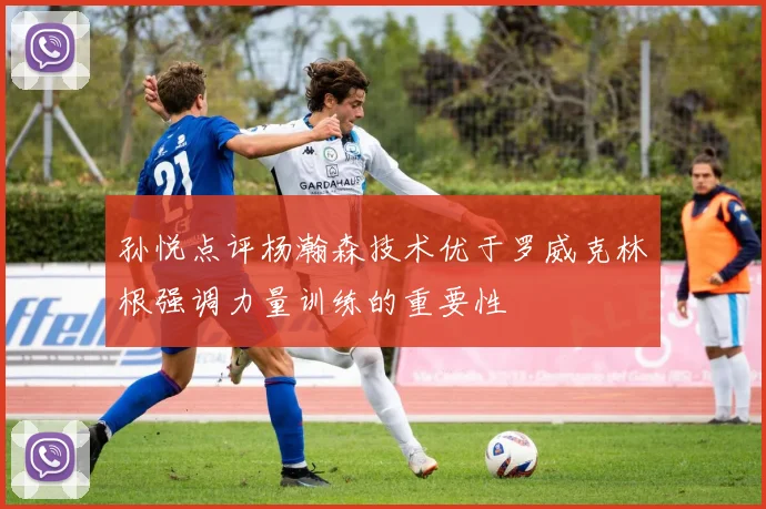 孙悦点评杨瀚森技术优于罗威克林根强调力量训练的重要性