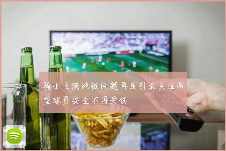 骑士主场地板问题再度引发关注希望球员安全不再受伤