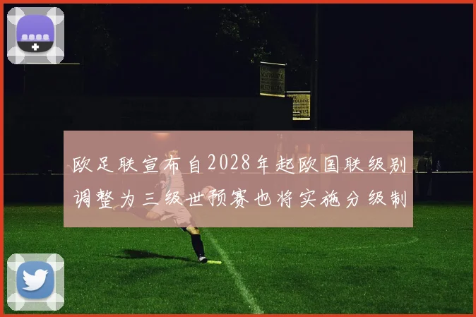 欧足联宣布自2028年起欧国联级别调整为三级世预赛也将实施分级制度