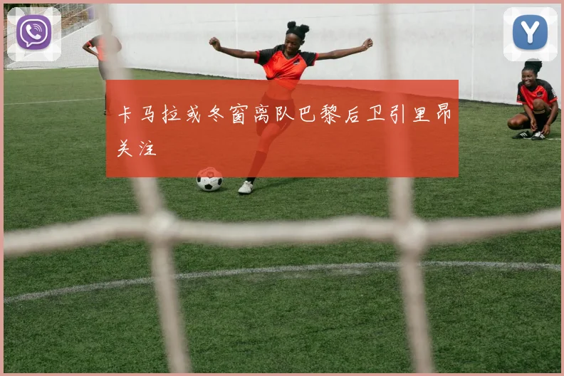 卡马拉或冬窗离队巴黎后卫引里昂关注