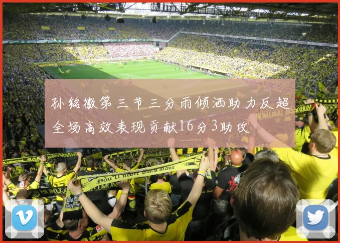 孙铭徽第三节三分雨倾洒助力反超全场高效表现贡献16分3助攻