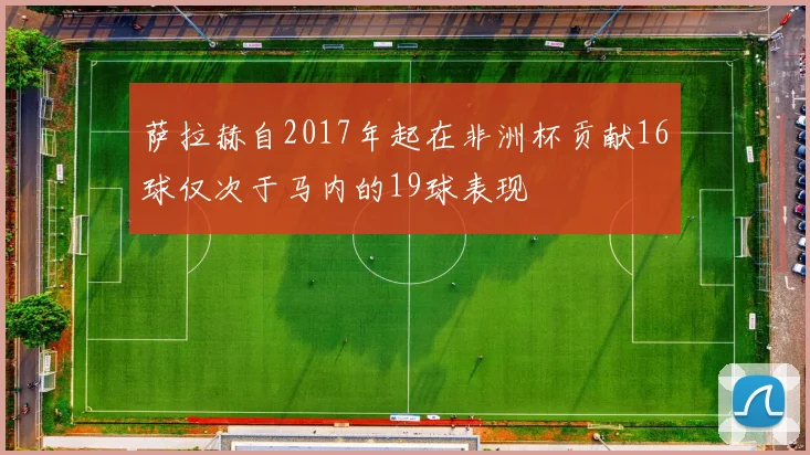 萨拉赫自2017年起在非洲杯贡献16球仅次于马内的19球表现