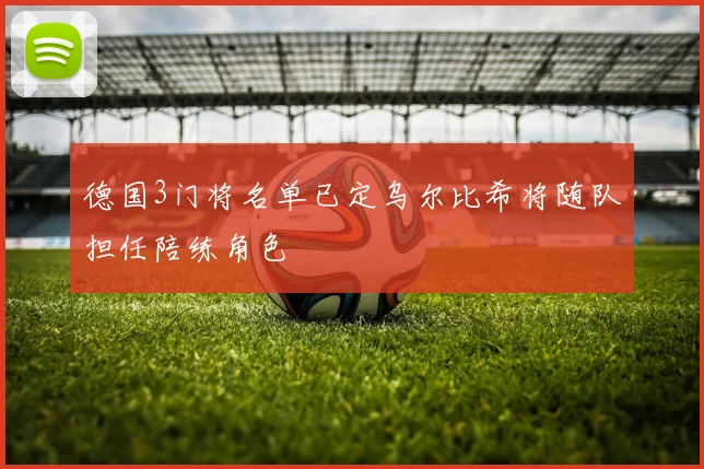 德国3门将名单已定乌尔比希将随队担任陪练角色